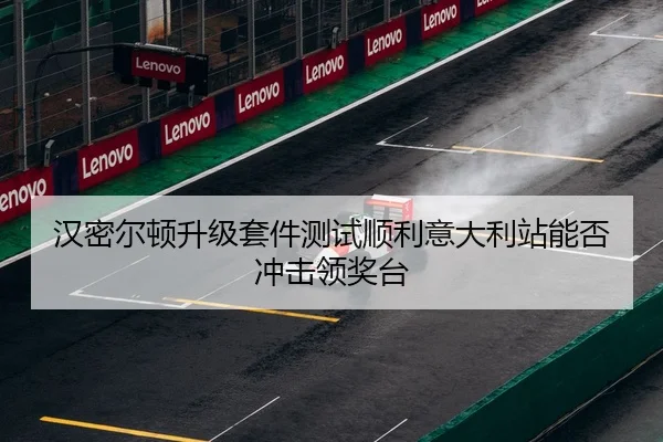 汉密尔顿升级套件测试顺利意大利站能否冲击领奖台
