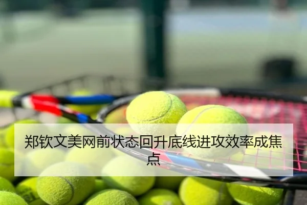郑钦文美网前状态回升底线进攻效率成焦点