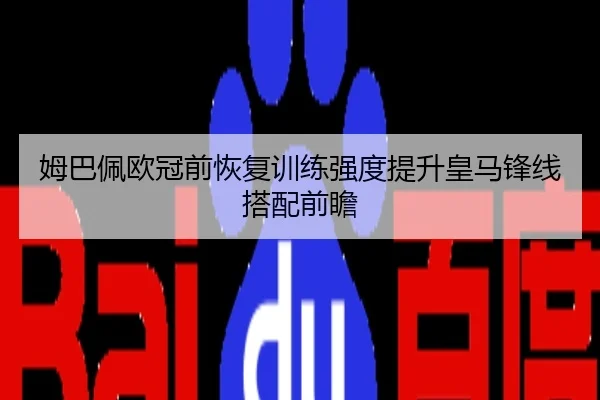 姆巴佩欧冠前恢复训练强度提升皇马锋线搭配前瞻