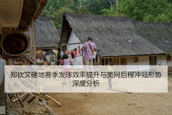 郑钦文硬地赛季发球效率提升与美网后程冲冠形势深度分析