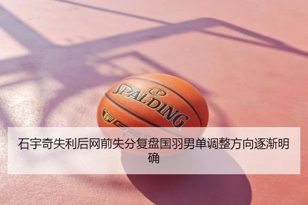 石宇奇失利后网前失分复盘国羽男单调整方向逐渐明确