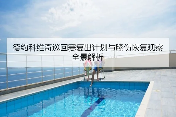 德约科维奇巡回赛复出计划与膝伤恢复观察全景解析