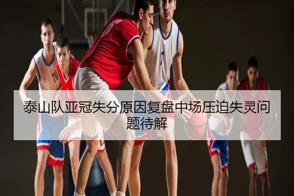 泰山队亚冠失分原因复盘中场压迫失灵问题待解