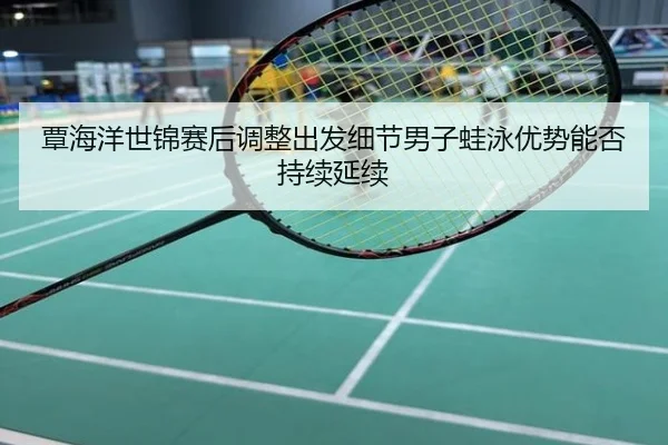 覃海洋世锦赛后调整出发细节男子蛙泳优势能否持续延续